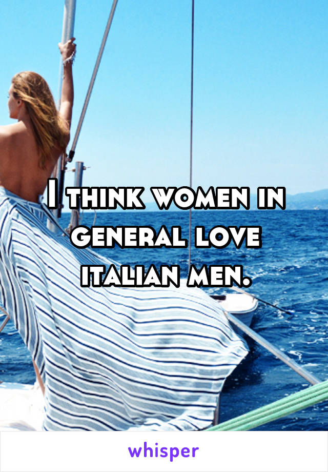 I think women in general love italian men.