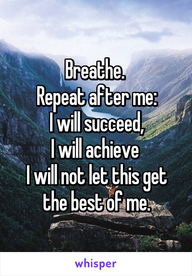 Breathe. 
Repeat after me:
I will succeed,
I will achieve 
I will not let this get the best of me.