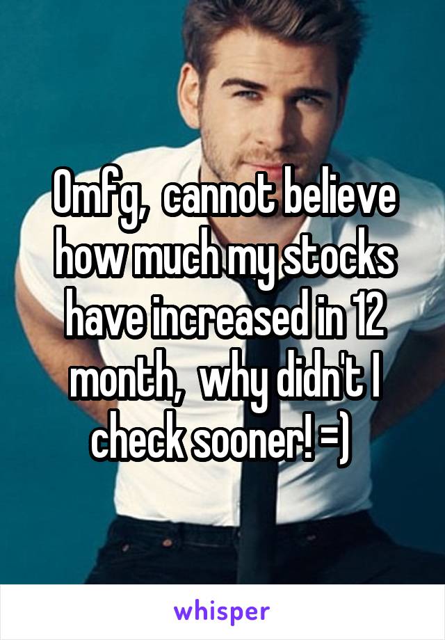 Omfg,  cannot believe how much my stocks have increased in 12 month,  why didn't I check sooner! =) 