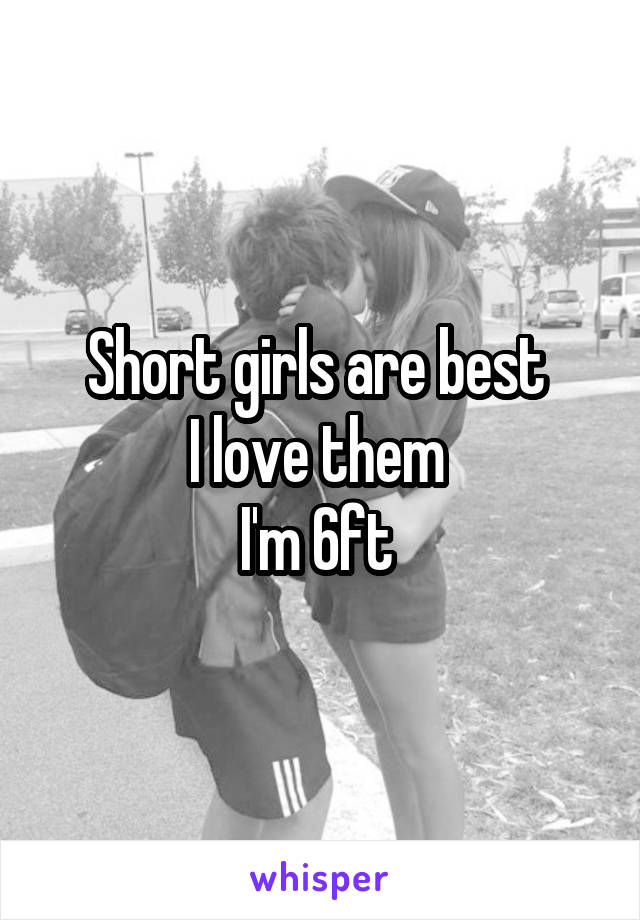 Short girls are best 
I love them 
I'm 6ft 