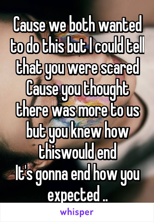 Cause we both wanted to do this but I could tell that you were scared
Cause you thought there was more to us but you knew how thiswould end
It's gonna end how you expected ..