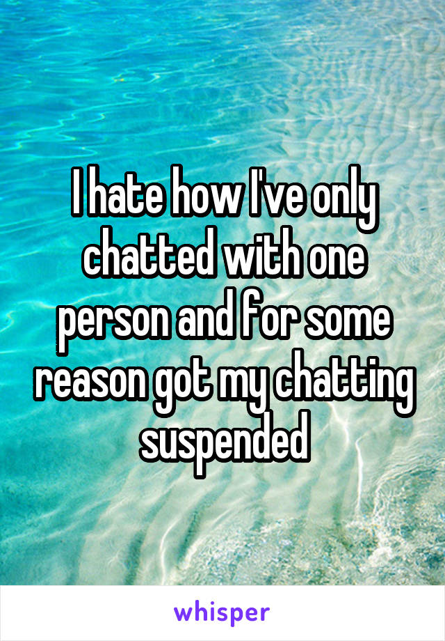 I hate how I've only chatted with one person and for some reason got my chatting suspended