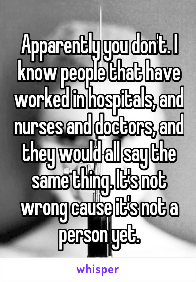 Apparently you don't. I know people that have worked in hospitals, and nurses and doctors, and they would all say the same thing. It's not wrong cause it's not a person yet.