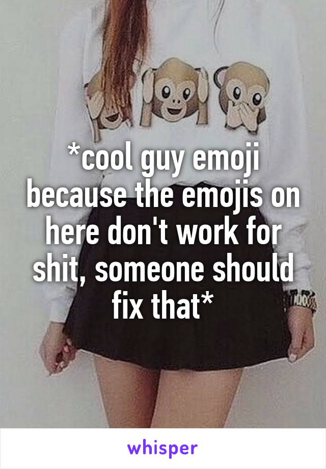 *cool guy emoji because the emojis on here don't work for shit, someone should fix that*