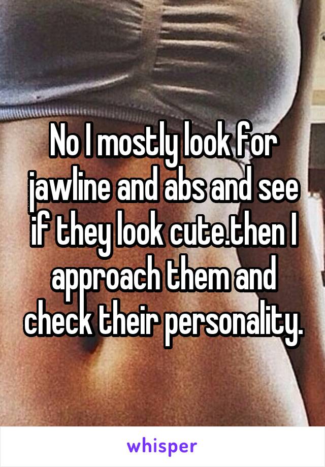 No I mostly look for jawline and abs and see if they look cute.then I approach them and check their personality.