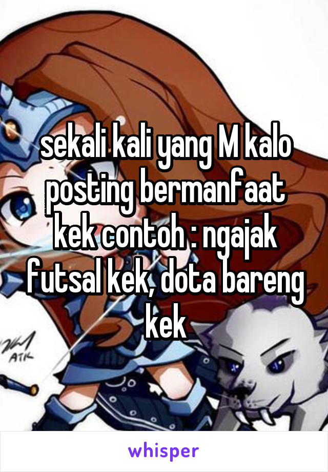 sekali kali yang M kalo posting bermanfaat kek contoh : ngajak futsal kek, dota bareng kek