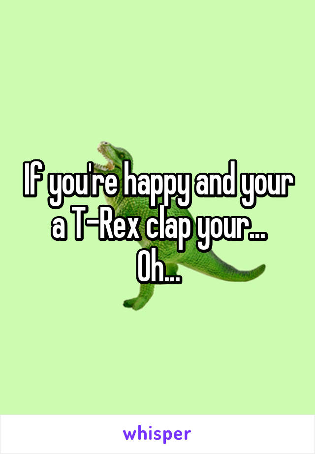 If you're happy and your a T-Rex clap your...
Oh...