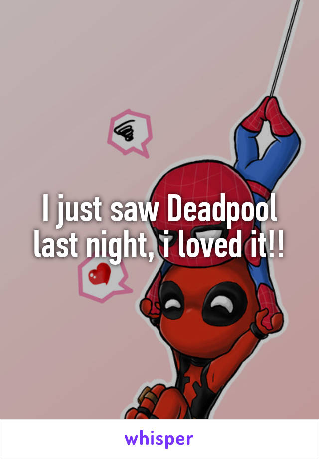 I just saw Deadpool last night, i loved it!!