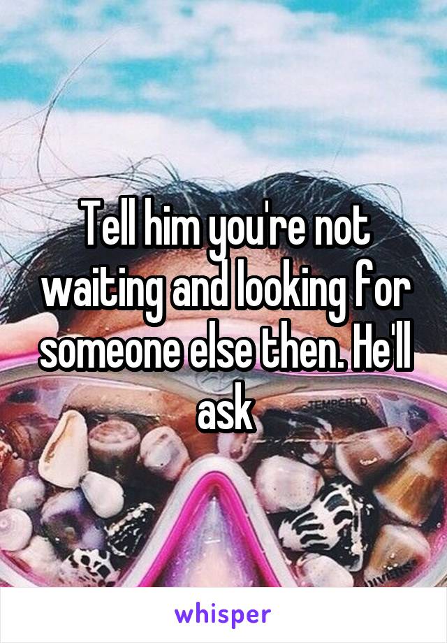 Tell him you're not waiting and looking for someone else then. He'll ask