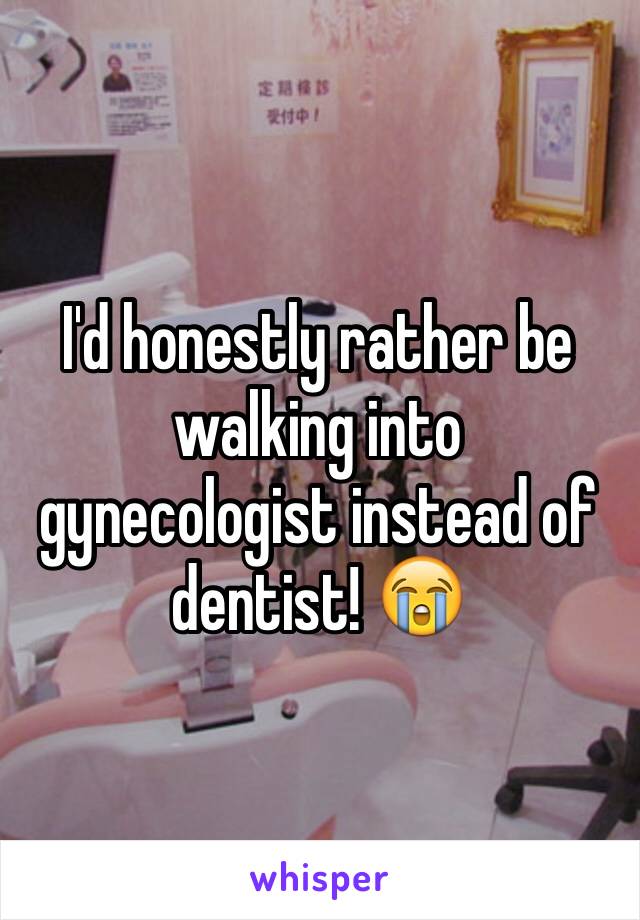 I'd honestly rather be walking into gynecologist instead of dentist! 😭