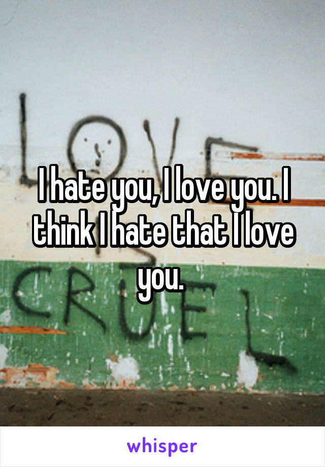 I hate you, I love you. I think I hate that I love you. 