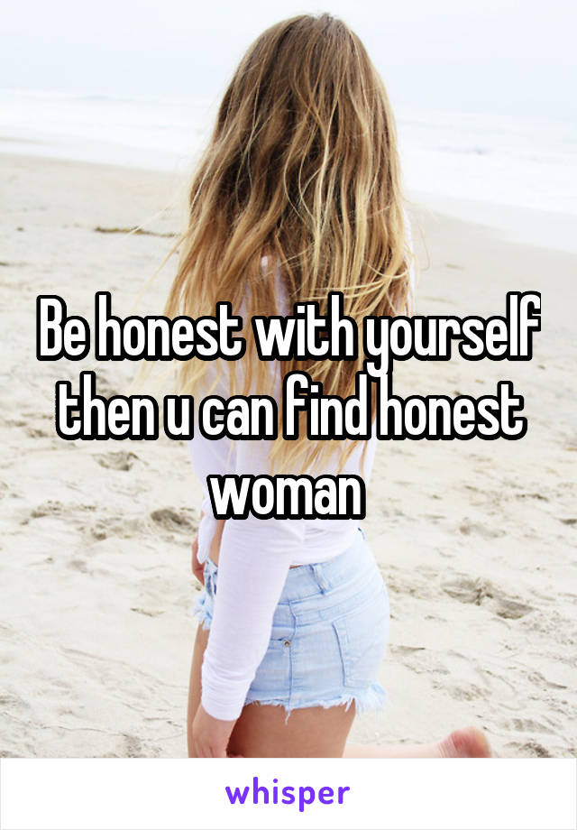 Be honest with yourself then u can find honest woman 