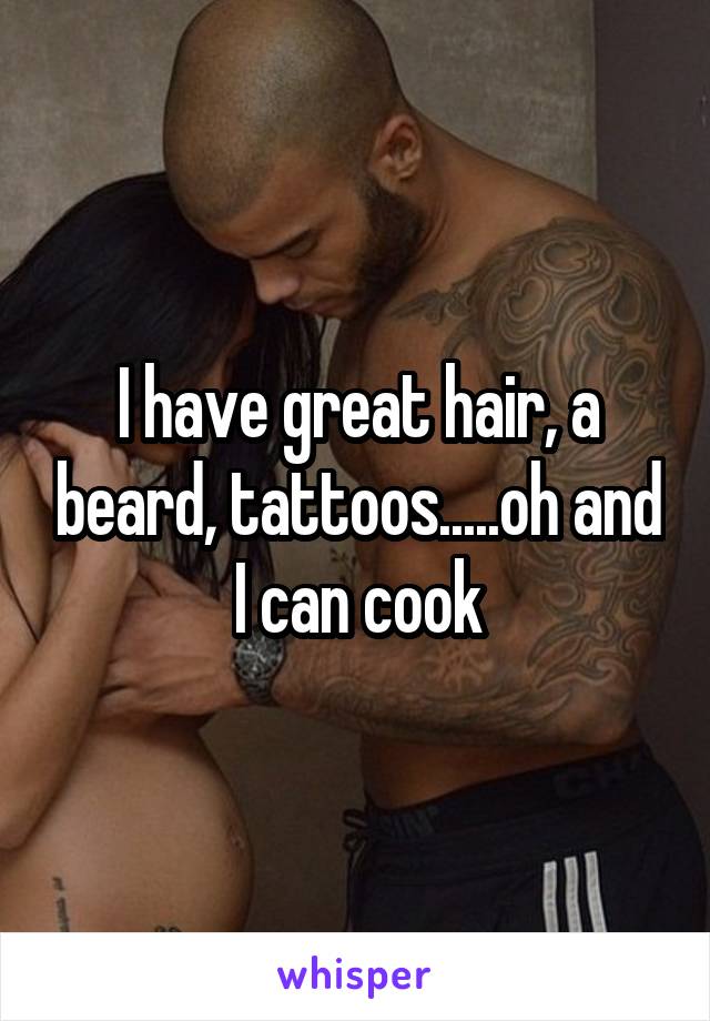 I have great hair, a beard, tattoos.....oh and I can cook