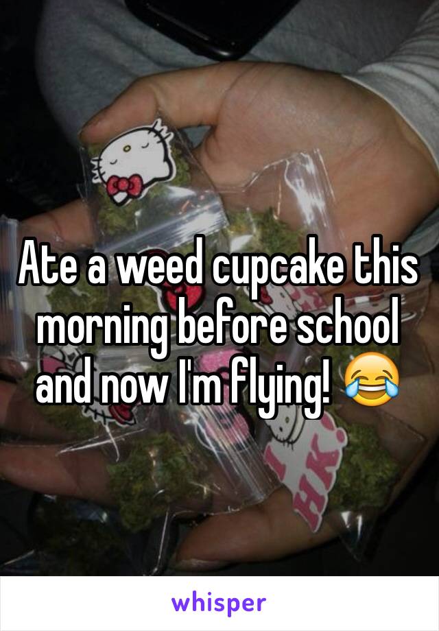 Ate a weed cupcake this morning before school and now I'm flying! 😂