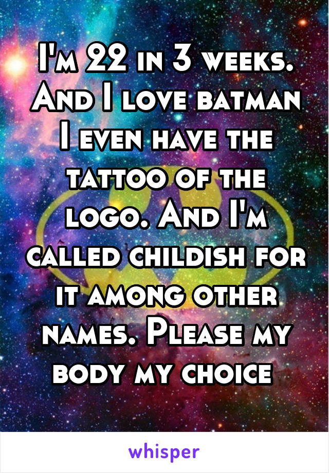 I'm 22 in 3 weeks. And I love batman I even have the tattoo of the logo. And I'm called childish for it among other names. Please my body my choice 
