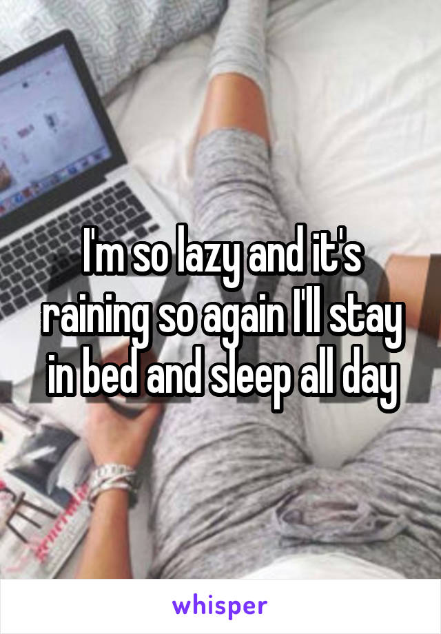 I'm so lazy and it's raining so again I'll stay in bed and sleep all day