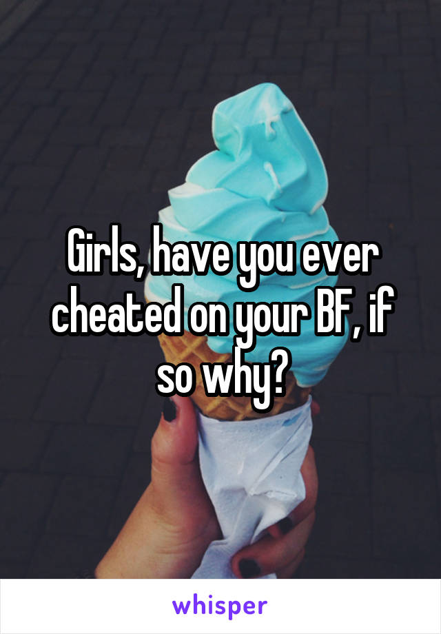 Girls, have you ever cheated on your BF, if so why?