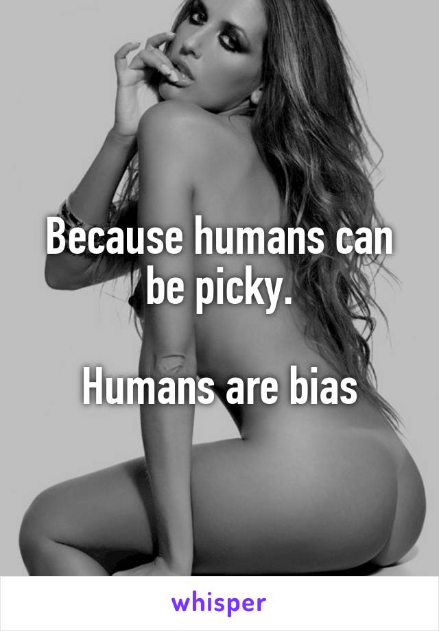 Because humans can be picky.

Humans are bias