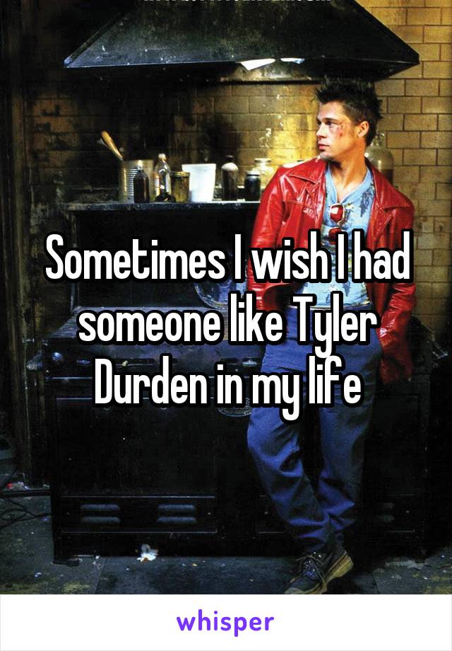 Sometimes I wish I had someone like Tyler Durden in my life