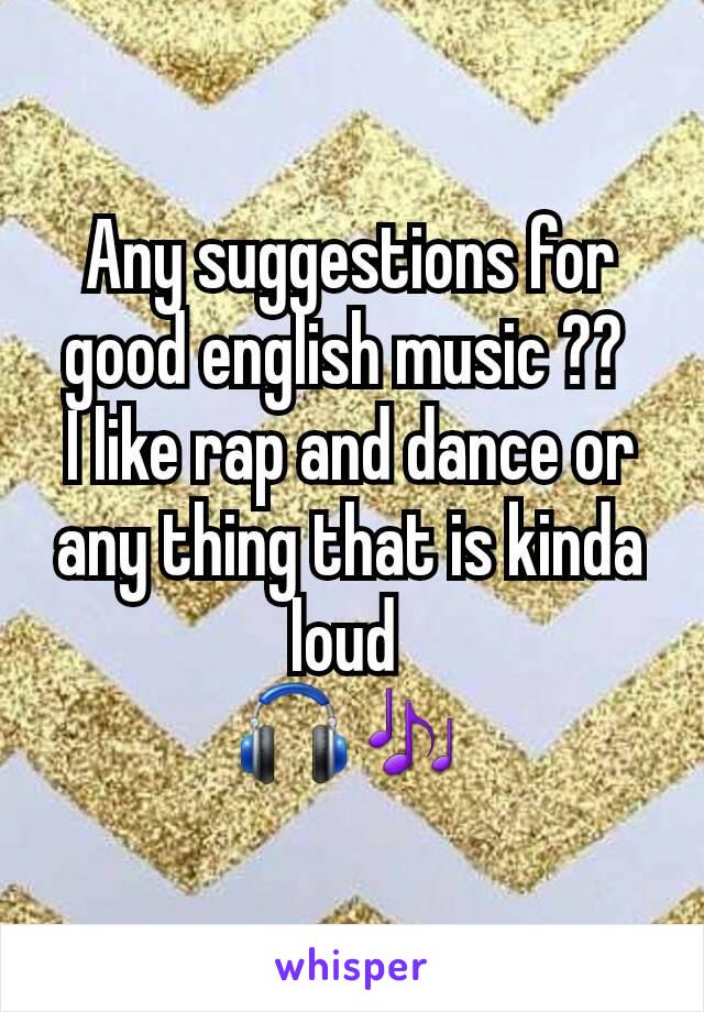 Any suggestions for good english music ?? 
I like rap and dance or any thing that is kinda loud 
🎧🎶