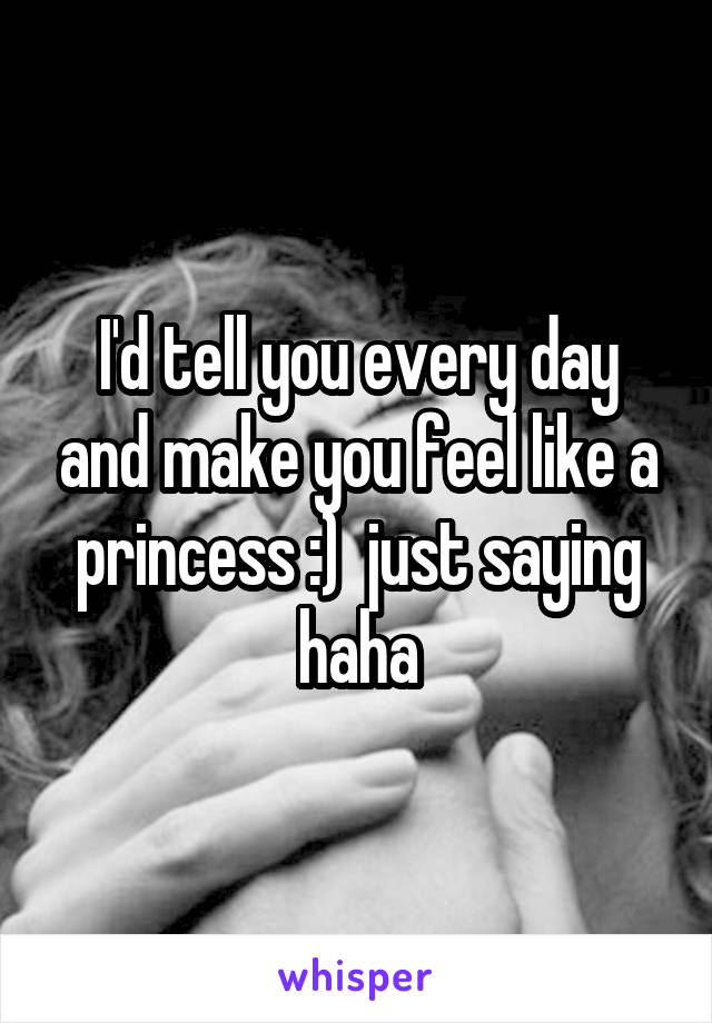 I'd tell you every day and make you feel like a princess :)  just saying haha