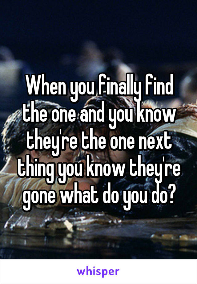 When you finally find the one and you know they're the one next thing you know they're gone what do you do?