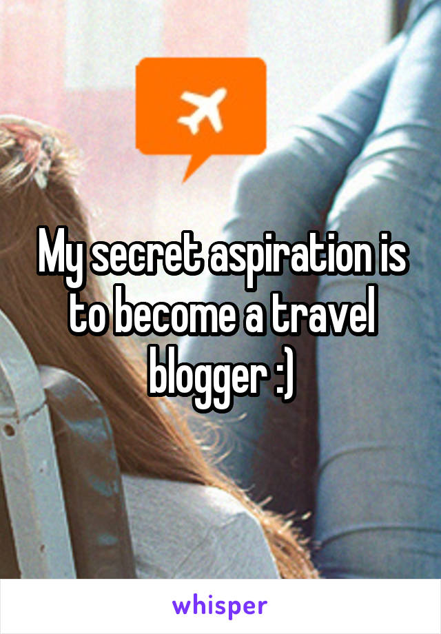 My secret aspiration is to become a travel blogger :)