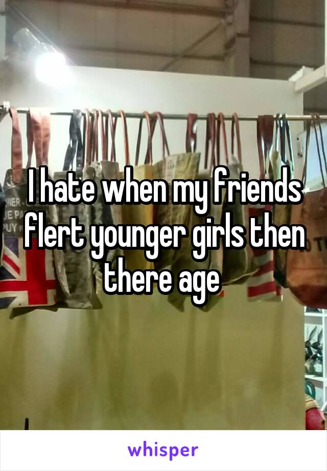 I hate when my friends flert younger girls then there age 