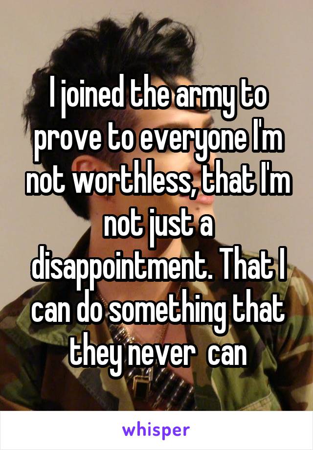 I joined the army to prove to everyone I'm not worthless, that I'm not just a disappointment. That I can do something that they never  can