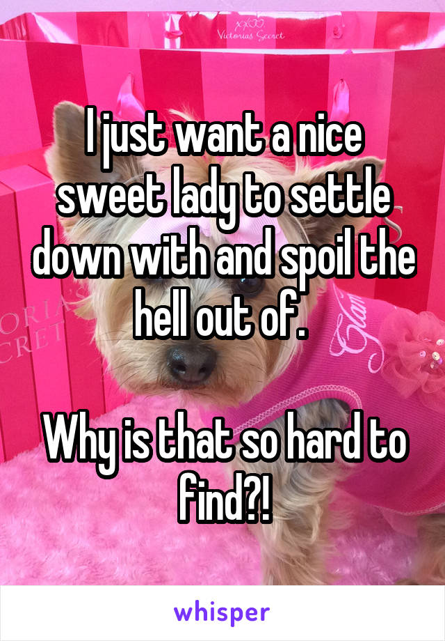 I just want a nice sweet lady to settle down with and spoil the hell out of. 

Why is that so hard to find?!