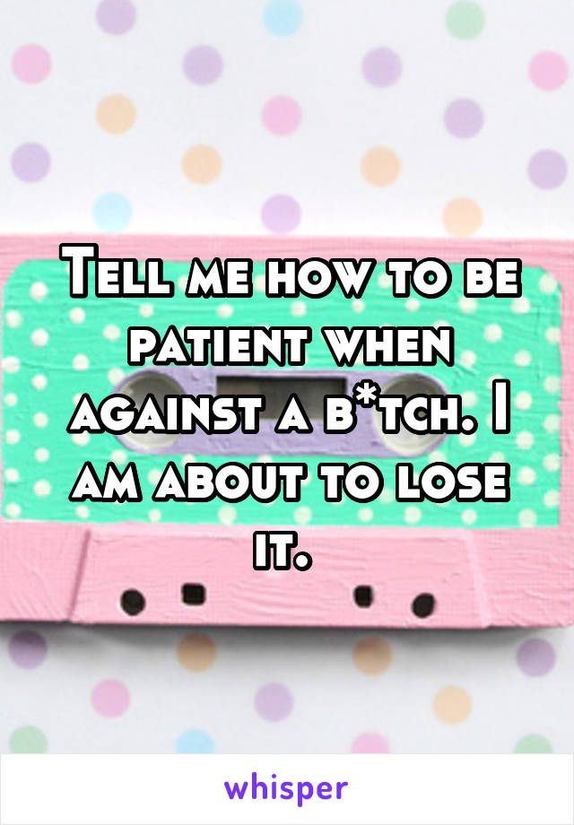 Tell me how to be patient when against a b*tch. I am about to lose it. 