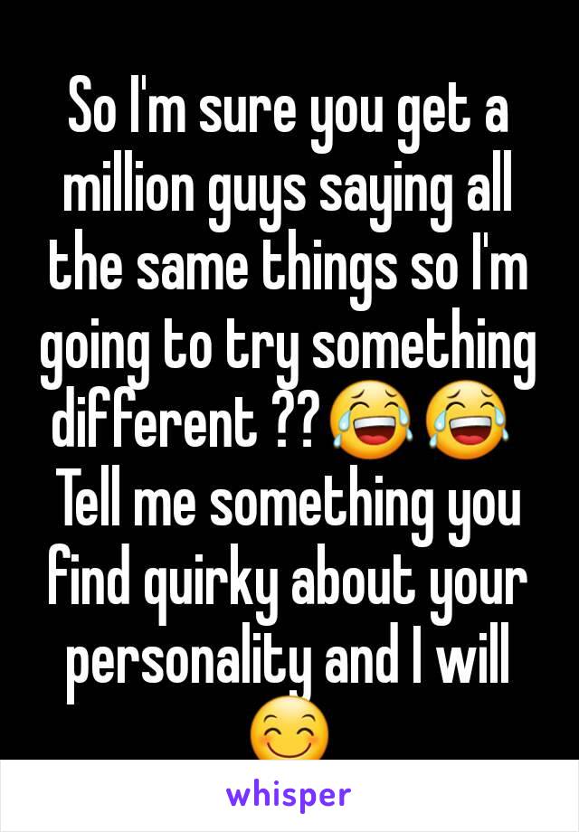 So I'm sure you get a million guys saying all the same things so I'm going to try something different ??😂😂 
Tell me something you find quirky about your personality and I will 😊