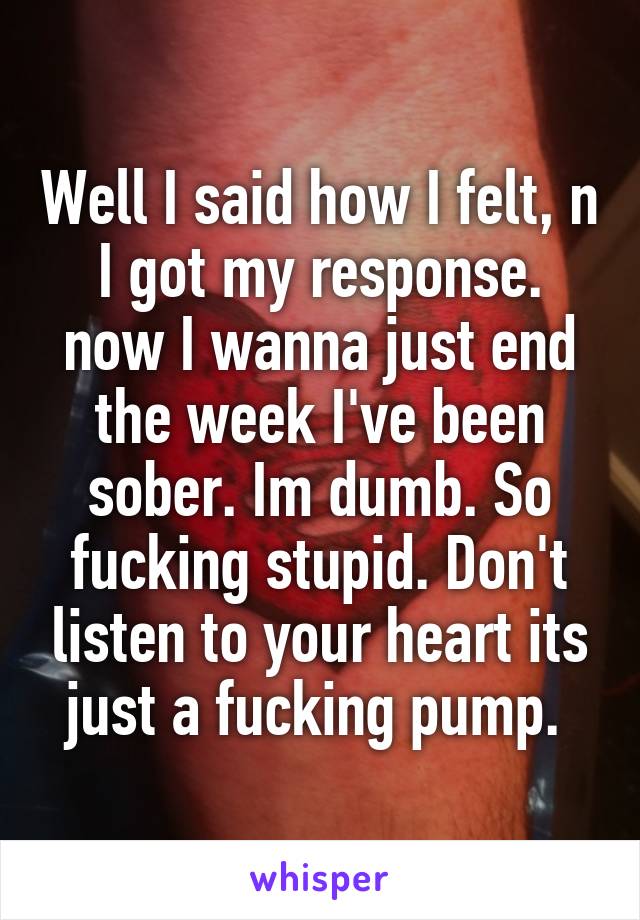 Well I said how I felt, n I got my response. now I wanna just end the week I've been sober. Im dumb. So fucking stupid. Don't listen to your heart its just a fucking pump. 