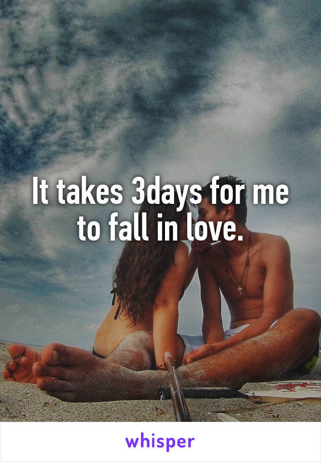 It takes 3days for me to fall in love.
