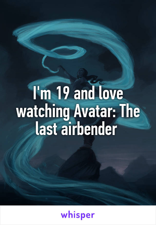 I'm 19 and love watching Avatar: The last airbender 