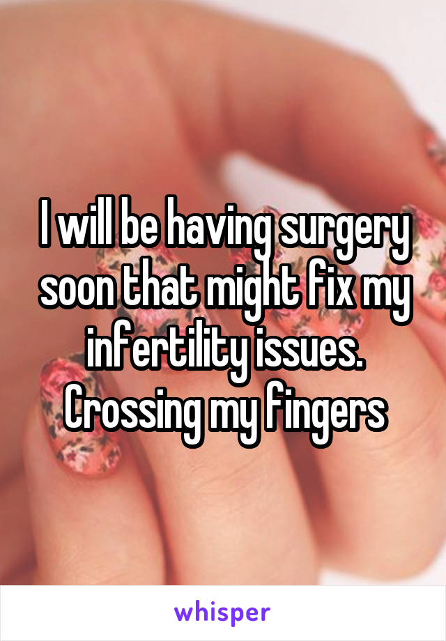 I will be having surgery soon that might fix my infertility issues. Crossing my fingers