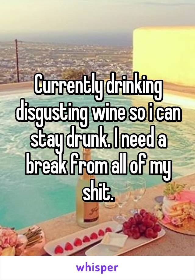 Currently drinking disgusting wine so i can stay drunk. I need a break from all of my shit.