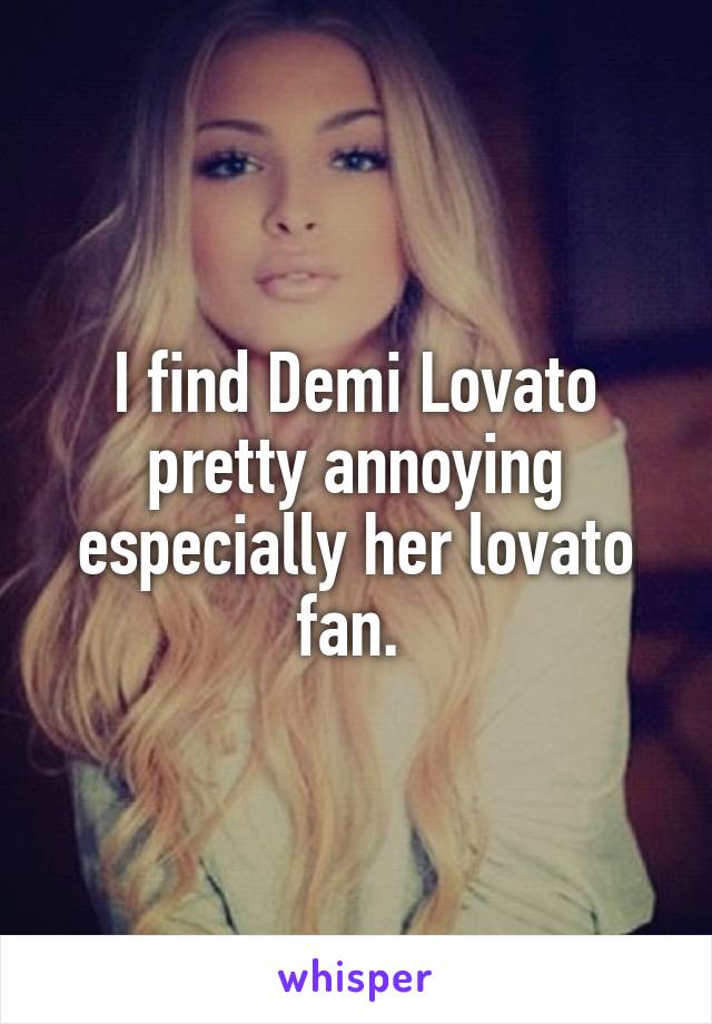 I find Demi Lovato pretty annoying especially her lovato fan. 