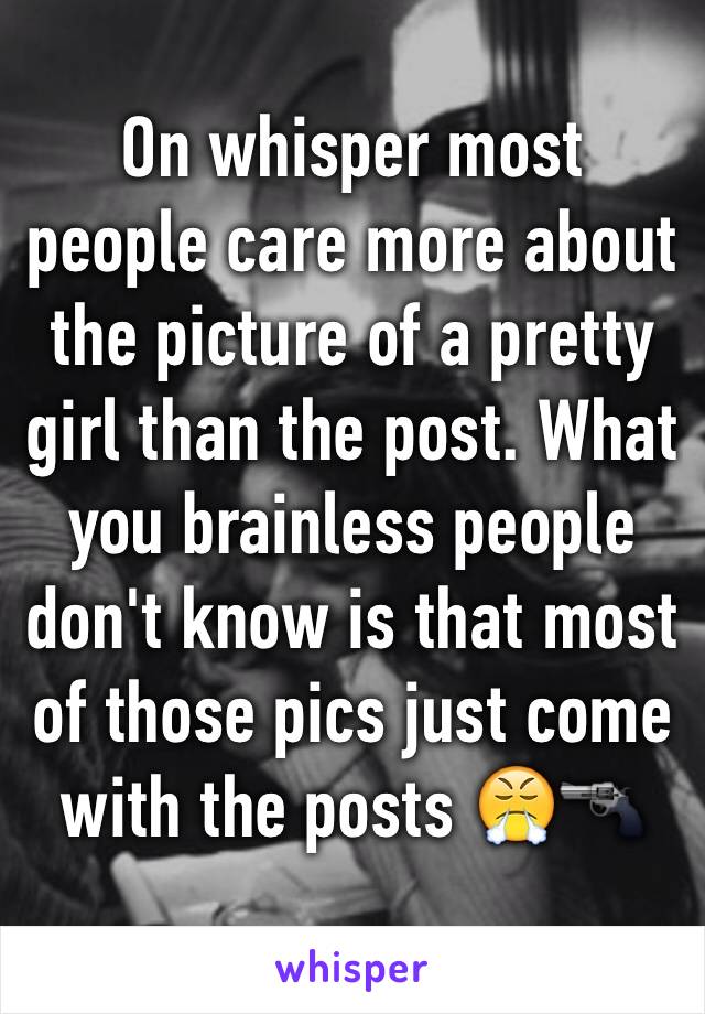 On whisper most people care more about the picture of a pretty girl than the post. What you brainless people don't know is that most of those pics just come with the posts 😤🔫