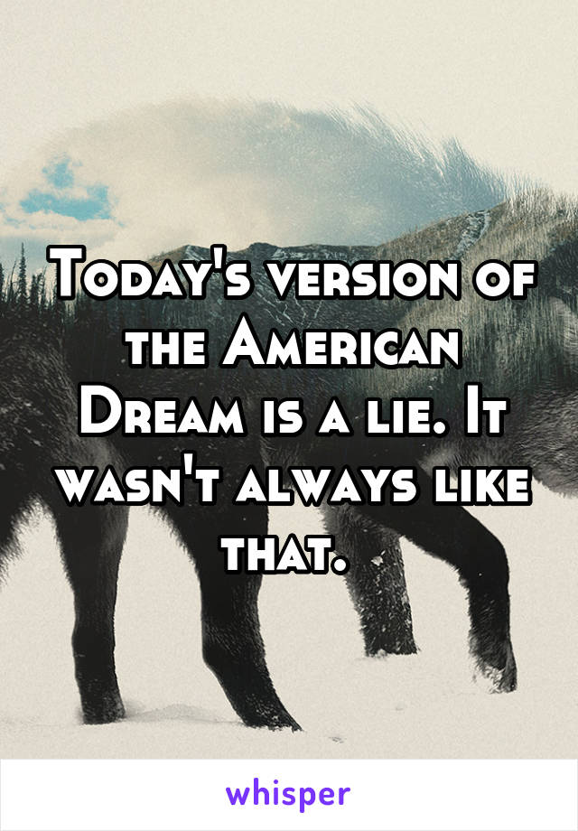 Today's version of the American Dream is a lie. It wasn't always like that. 