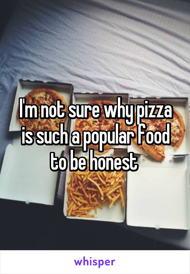 I'm not sure why pizza is such a popular food to be honest 