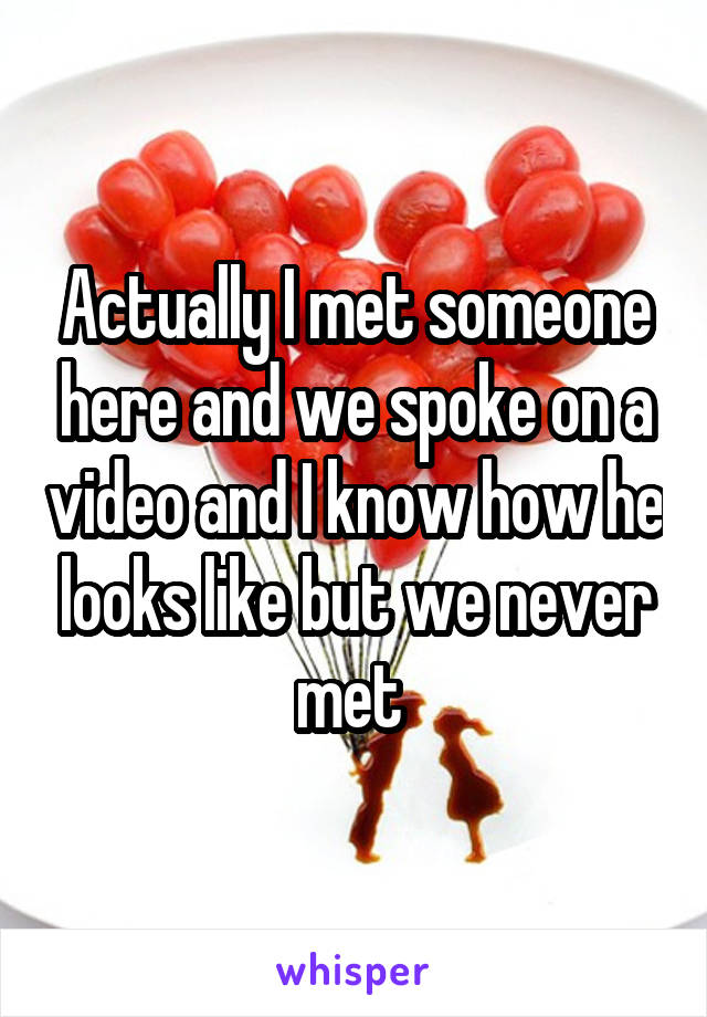 Actually I met someone here and we spoke on a video and I know how he looks like but we never met 