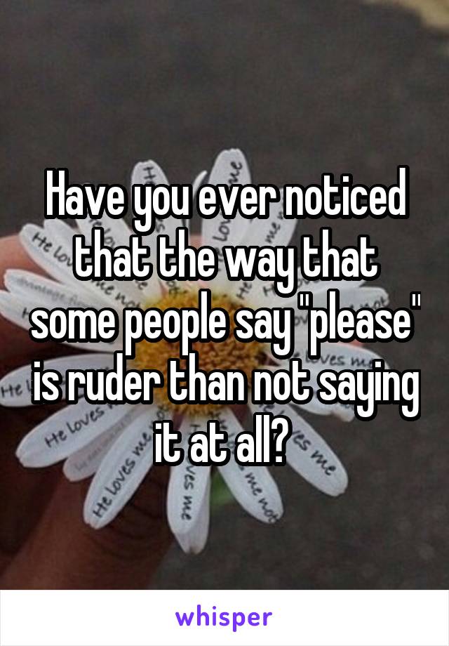 Have you ever noticed that the way that some people say "please" is ruder than not saying it at all? 