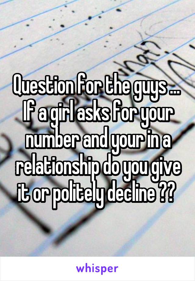 Question for the guys ... 
If a girl asks for your number and your in a relationship do you give it or politely decline ?? 