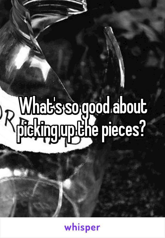 What's so good about picking up the pieces? 