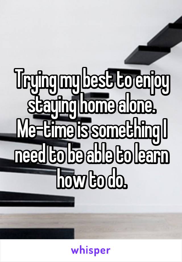 Trying my best to enjoy staying home alone. Me-time is something I need to be able to learn how to do.