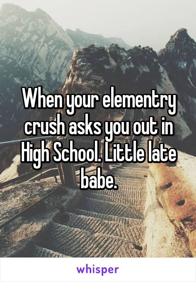 When your elementry crush asks you out in High School. Little late babe.