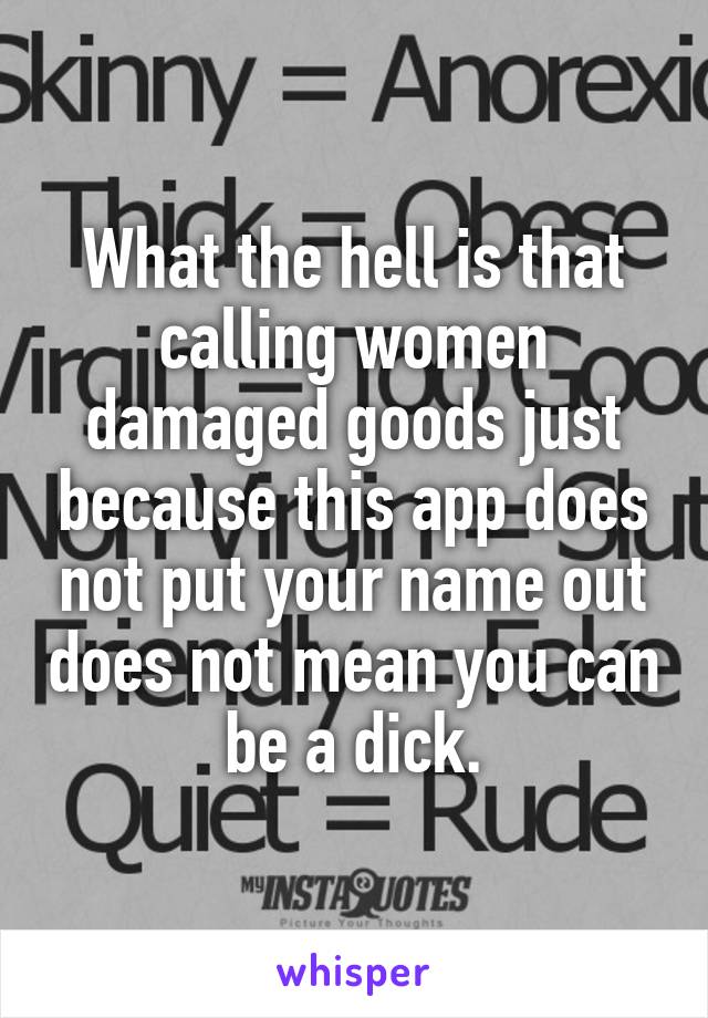 What the hell is that calling women damaged goods just because this app does not put your name out does not mean you can be a dick.