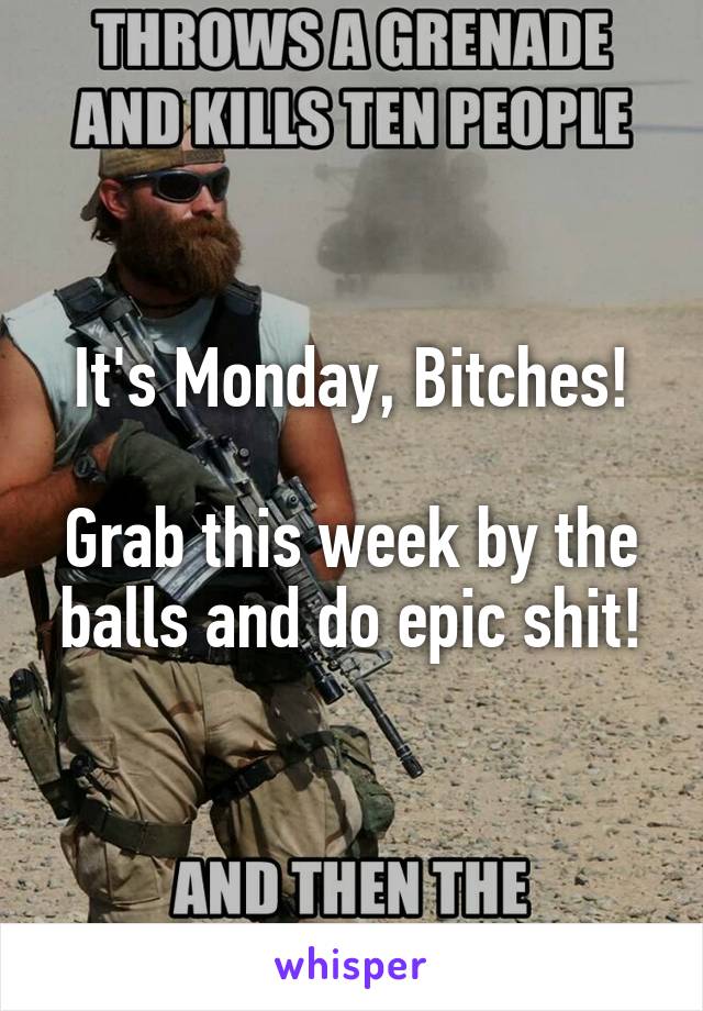 It's Monday, Bitches!

Grab this week by the balls and do epic shit!