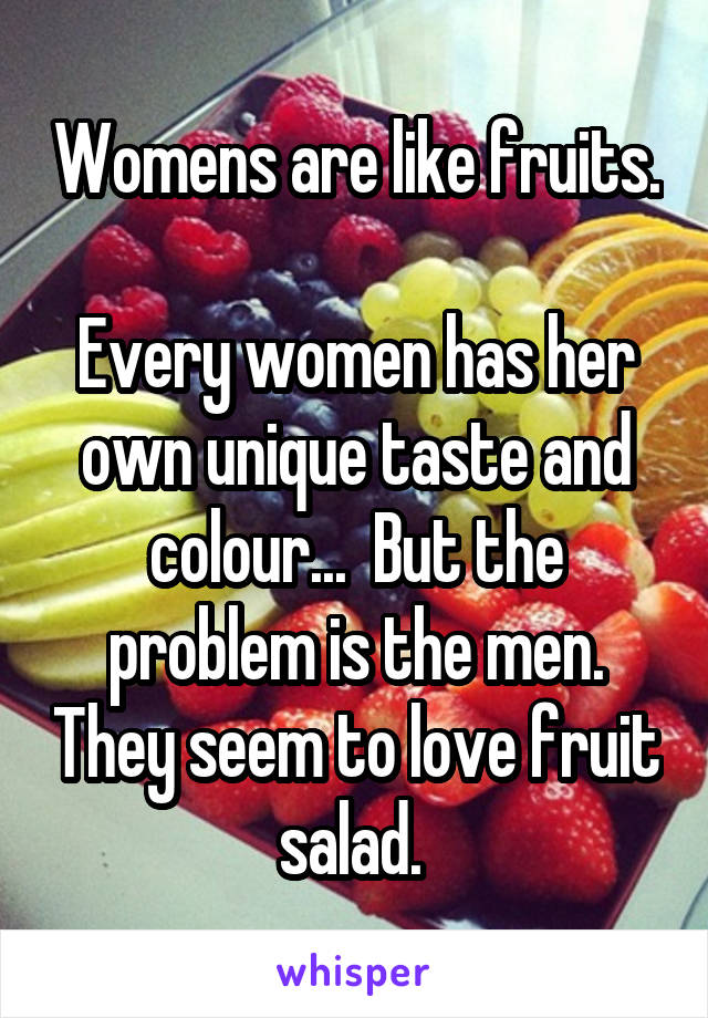 Womens are like fruits. 
Every women has her own unique taste and colour...  But the problem is the men. They seem to love fruit salad. 